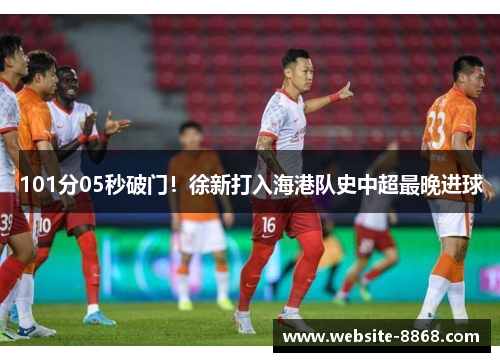 101分05秒破门！徐新打入海港队史中超最晚进球