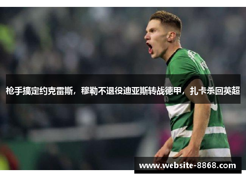 枪手搞定约克雷斯，穆勒不退役迪亚斯转战德甲，扎卡杀回英超