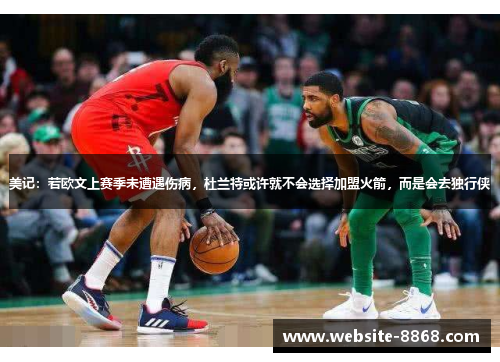 美记：若欧文上赛季未遭遇伤病，杜兰特或许就不会选择加盟火箭，而是会去独行侠