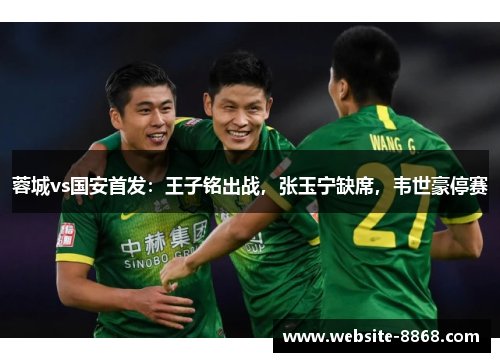 蓉城vs国安首发：王子铭出战，张玉宁缺席，韦世豪停赛